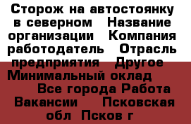 Сторож на автостоянку в северном › Название организации ­ Компания-работодатель › Отрасль предприятия ­ Другое › Минимальный оклад ­ 10 500 - Все города Работа » Вакансии   . Псковская обл.,Псков г.